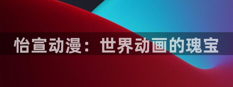 age动漫官方官网直接进入：怡宣动漫：世界动画的瑰宝
